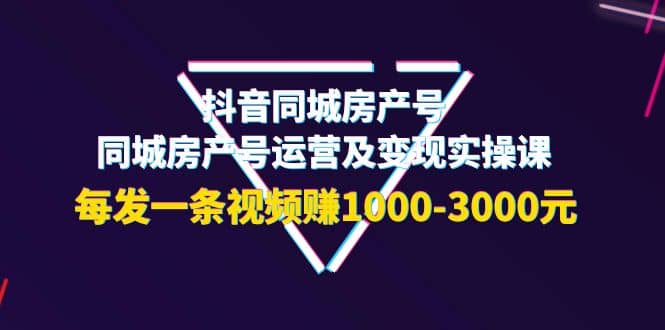 抖音同城房产号，同城房产号运营及变现实操课，每发一条视频赚1000-3000元云富网创-网创项目资源站-副业项目-创业项目-搞钱项目云富网创