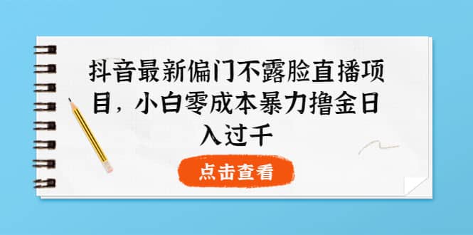 抖音最新偏门不露脸直播项目，小白零成本暴力撸金日入1000+云富网创-网创项目资源站-副业项目-创业项目-搞钱项目云富网创