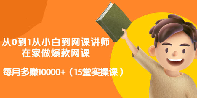 从0到1从小白到网课讲师：在家做爆款网课，每月多赚10000+（15堂实操课）云富网创-网创项目资源站-副业项目-创业项目-搞钱项目云富网创