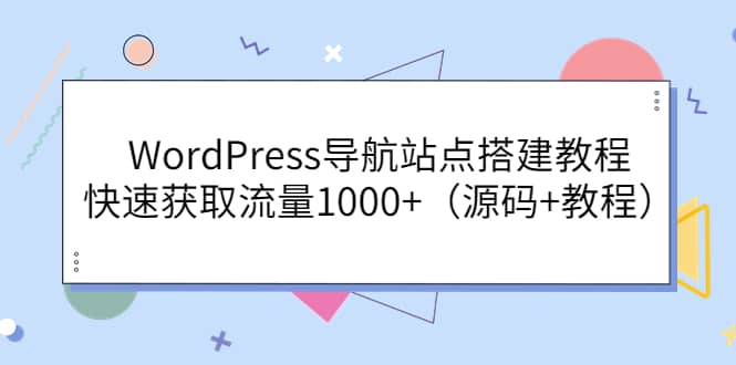 WordPress导航站点搭建教程，快速获取流量1000+（源码+教程）云富网创-网创项目资源站-副业项目-创业项目-搞钱项目云富网创