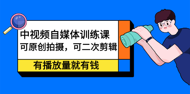 中视频自媒体训练课：可原创拍摄，可二次剪辑，有播放量就有钱云富网创-网创项目资源站-副业项目-创业项目-搞钱项目云富网创