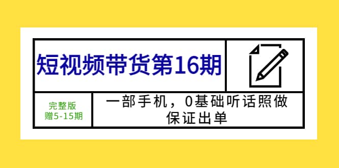 短视频带货第16期：一部手机，0基础听话照做，保证出单云富网创-网创项目资源站-副业项目-创业项目-搞钱项目云富网创