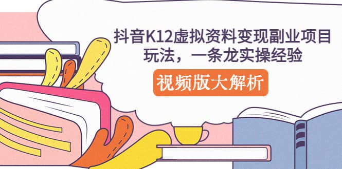 抖音K12虚拟资料变现副业项目玩法，一条龙实操经验，视频版大解析云富网创-网创项目资源站-副业项目-创业项目-搞钱项目云富网创