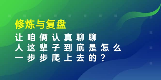 某收费文章：修炼与复盘 让咱俩认真聊聊 人这辈子到底怎么一步步爬上去的?云富网创-网创项目资源站-副业项目-创业项目-搞钱项目云富网创