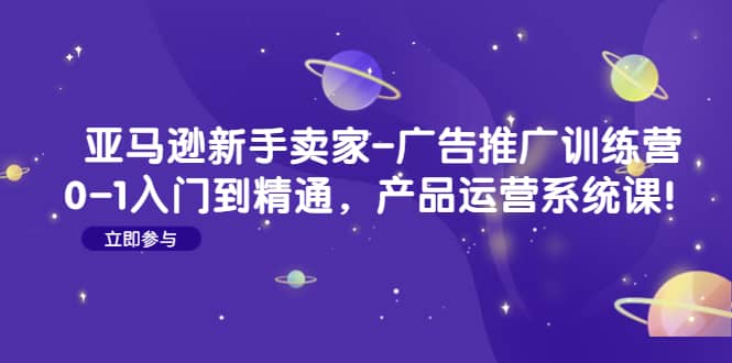 亚马逊新手卖家-广告推广训练营：0-1入门到精通，产品运营系统课云富网创-网创项目资源站-副业项目-创业项目-搞钱项目云富网创