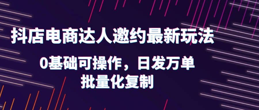 抖店电商达人邀约最新玩法，0基础可操作，日发万单，批量化复制云富网创-网创项目资源站-副业项目-创业项目-搞钱项目云富网创