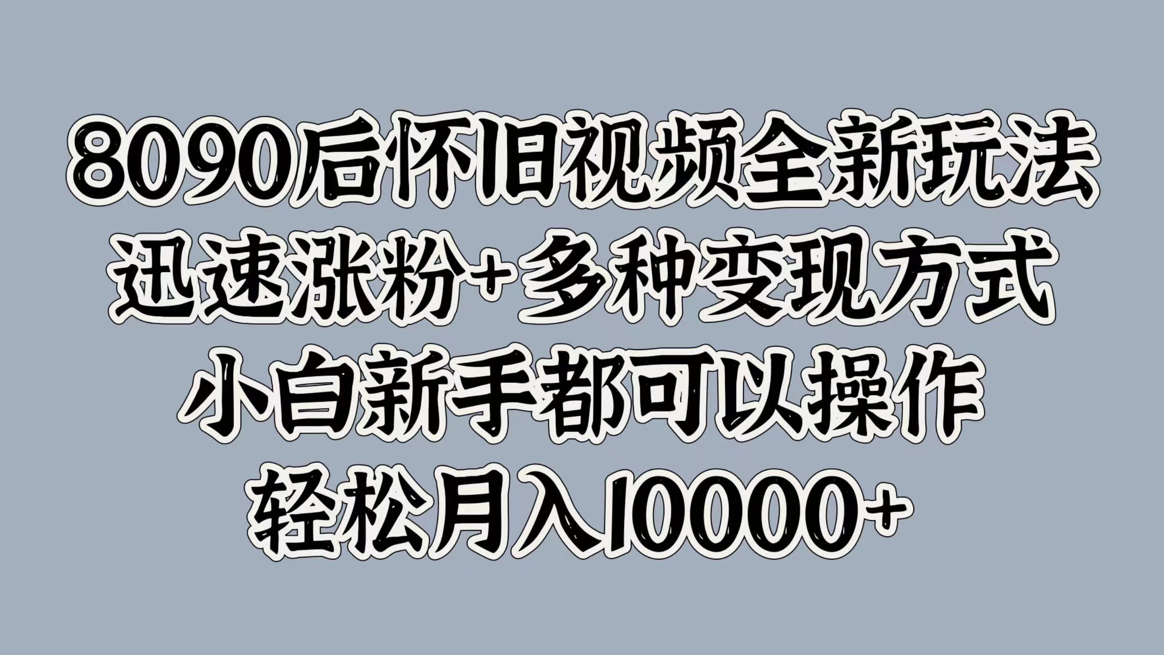 8090后怀旧视频全新玩法，迅速涨粉+多种变现方式，小白新手都可以操作，轻松月入10000+云富网创-网创项目资源站-副业项目-创业项目-搞钱项目云富网创