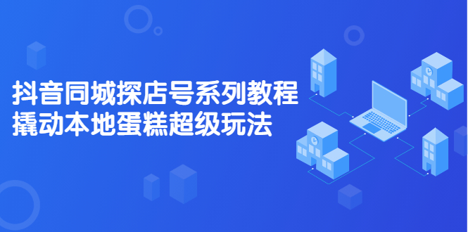 抖音同城探店号系列教程，撬动本地蛋糕超级玩法【视频课程】云富网创-网创项目资源站-副业项目-创业项目-搞钱项目云富网创