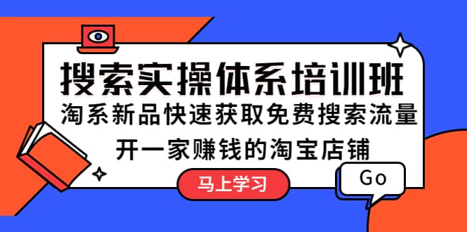 搜索实操体系培训班：淘系新品快速获取免费搜索流量 开一家赚钱的淘宝店铺云富网创-网创项目资源站-副业项目-创业项目-搞钱项目云富网创