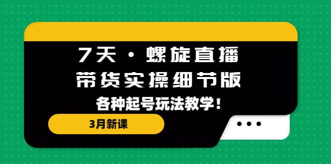 7天·螺旋直播·带货实操细节版：3月新课，各种起号玩法教学云富网创-网创项目资源站-副业项目-创业项目-搞钱项目云富网创