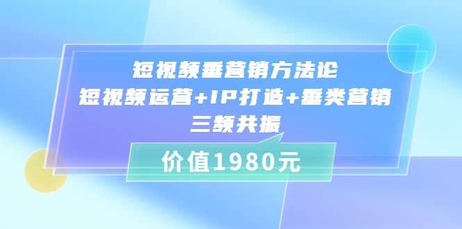 短视频垂营销方法论:短视频运营+IP打造+垂类营销，三频共振（价值1980）云富网创-网创项目资源站-副业项目-创业项目-搞钱项目云富网创