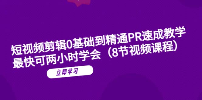 短视频剪辑0基础到精通PR速成教学：最快可两小时学会（8节视频课程）云富网创-网创项目资源站-副业项目-创业项目-搞钱项目云富网创