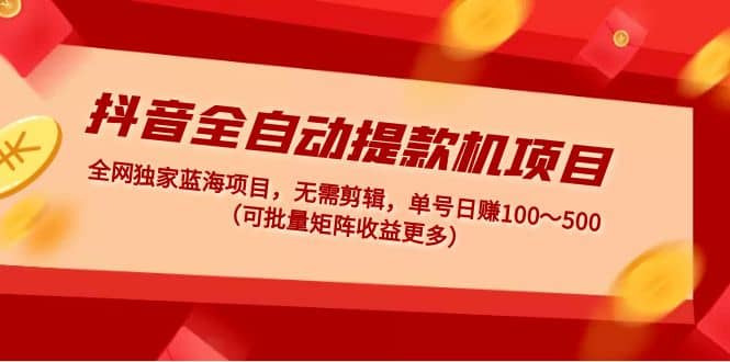 抖音全自动提款机项目：独家蓝海 无需剪辑 单号日赚100～500 (可批量矩阵)云富网创-网创项目资源站-副业项目-创业项目-搞钱项目云富网创