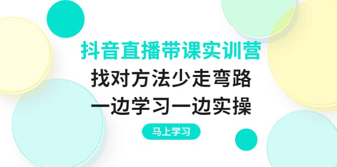 抖音直播带课实训营：找对方法少走弯路，一边学习一边实操云富网创-网创项目资源站-副业项目-创业项目-搞钱项目云富网创