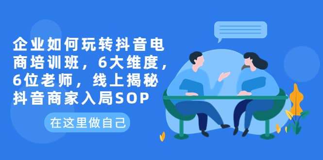 企业如何玩转抖音电商培训班，6大维度，6位老师，线上揭秘抖音商家入局SOP云富网创-网创项目资源站-副业项目-创业项目-搞钱项目云富网创