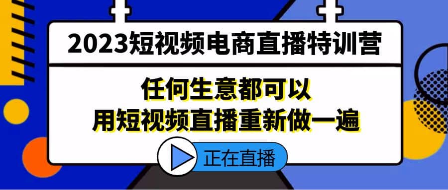 2023短视频电商直播特训营，任何生意都可以用短视频直播重新做一遍云富网创-网创项目资源站-副业项目-创业项目-搞钱项目云富网创