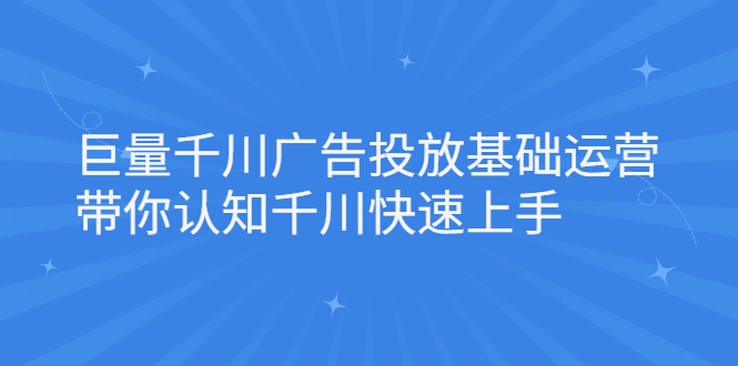 巨量千川广告投放基础运营，带你认知千川快速上手云富网创-网创项目资源站-副业项目-创业项目-搞钱项目云富网创