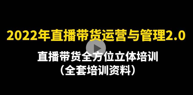 2022年10月最新-直播带货运营与管理2.0，直播带货全方位立体培训（全资料）云富网创-网创项目资源站-副业项目-创业项目-搞钱项目云富网创