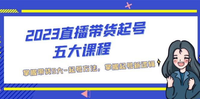 2023直播带货起号五大课程，掌握带货5大-起号方法，掌握起新号逻辑云富网创-网创项目资源站-副业项目-创业项目-搞钱项目云富网创