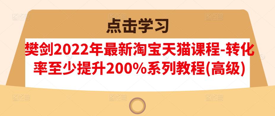 樊剑2022年最新淘宝天猫课程-转化率至少提升200%系列教程(高级)云富网创-网创项目资源站-副业项目-创业项目-搞钱项目云富网创