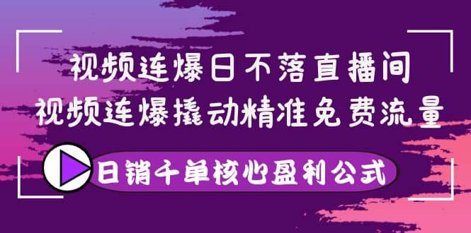 视频连爆日不落直播间，视频连爆撬动精准免费流量，日销千单核心盈利公式云富网创-网创项目资源站-副业项目-创业项目-搞钱项目云富网创