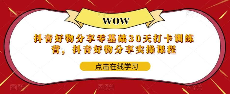 抖音好物分享0基础30天-打卡特训营，抖音好物分享实操课程云富网创-网创项目资源站-副业项目-创业项目-搞钱项目云富网创