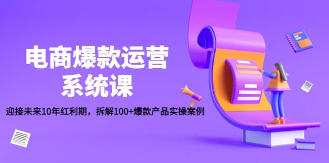 电商爆款运营系统课：迎接未来10年红利期，拆解100+爆款产品实操案例云富网创-网创项目资源站-副业项目-创业项目-搞钱项目云富网创