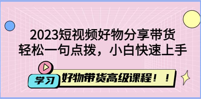 2023短视频好物分享带货，好物带货高级课程，轻松一句点拨，小白快速上手云富网创-网创项目资源站-副业项目-创业项目-搞钱项目云富网创