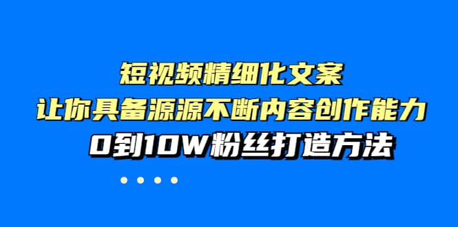 短视频精细化文案，让你具备源源不断内容创作能力，0到10W粉丝打造方法云富网创-网创项目资源站-副业项目-创业项目-搞钱项目云富网创