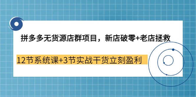 拼多多无货源店群项目，新店破零+老店拯救 12节系统课+3节实战干货立刻盈利云富网创-网创项目资源站-副业项目-创业项目-搞钱项目云富网创