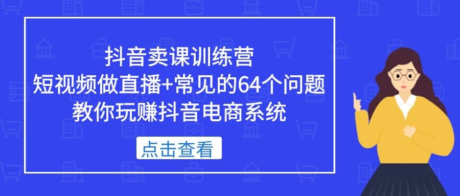 抖音卖课训练营，短视频做直播+常见的64个问题 教你玩赚抖音电商系统云富网创-网创项目资源站-副业项目-创业项目-搞钱项目云富网创