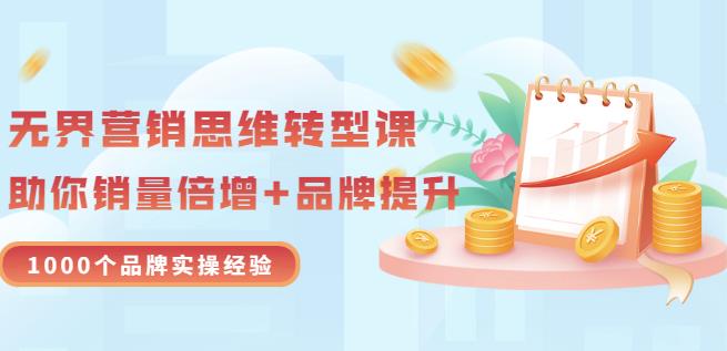 无界营销思维转型课：1000个品牌实操经验，助你销量倍增（20节视频）云富网创-网创项目资源站-副业项目-创业项目-搞钱项目云富网创