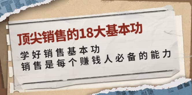 顶尖销售的18大基本功：学好销售基本功 销售是每个赚钱人必备的能力云富网创-网创项目资源站-副业项目-创业项目-搞钱项目云富网创