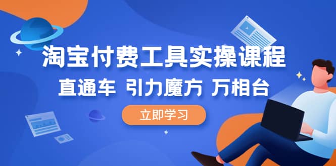 淘宝付费工具·实操课程，直通车-引力魔方-万相台（41节视频课）云富网创-网创项目资源站-副业项目-创业项目-搞钱项目云富网创