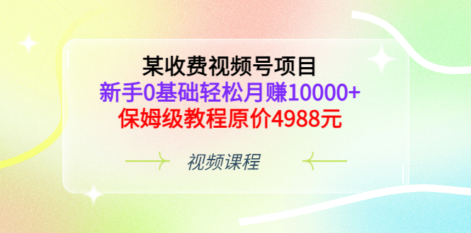 某收费视频号项目，新手0基础轻松月赚10000+，保姆级教程原价4988元云富网创-网创项目资源站-副业项目-创业项目-搞钱项目云富网创