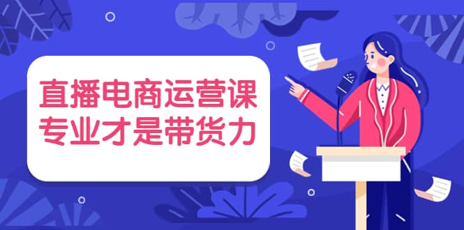 直播电商运营课，专业才是带货力 价值699云富网创-网创项目资源站-副业项目-创业项目-搞钱项目云富网创