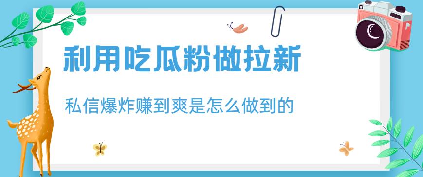 利用吃瓜粉做拉新，私信爆炸日入1000+赚到爽是怎么做到的【揭秘】云富网创-网创项目资源站-副业项目-创业项目-搞钱项目云富网创