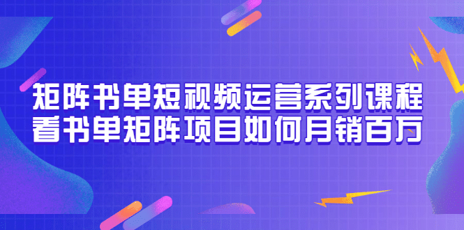 矩阵书单短视频运营系列课程，看书单矩阵项目如何月销百万（20节视频课）云富网创-网创项目资源站-副业项目-创业项目-搞钱项目云富网创