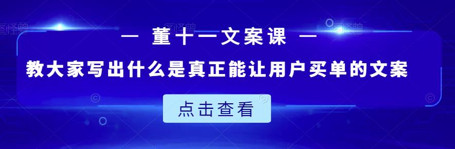 董十一文案课：教大家写出什么是真正能让用户买单的文案云富网创-网创项目资源站-副业项目-创业项目-搞钱项目云富网创