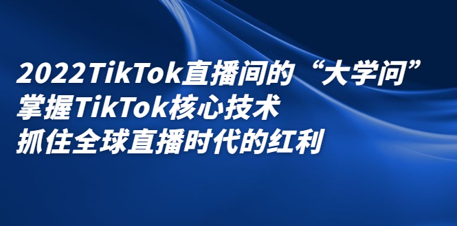 2022TikTok直播间的“大学问”，掌握TikTok核心技术，抓住全球直播时代的红利云富网创-网创项目资源站-副业项目-创业项目-搞钱项目云富网创