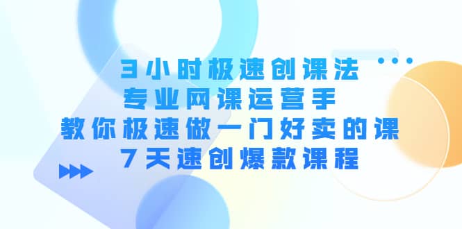 3小时极速创课法，专业网课运营手 教你极速做一门好卖的课 7天速创爆款课程云富网创-网创项目资源站-副业项目-创业项目-搞钱项目云富网创