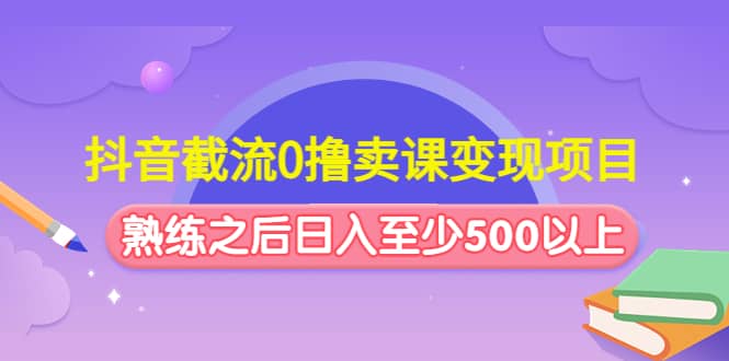 抖音截流0撸卖课变现项目云富网创-网创项目资源站-副业项目-创业项目-搞钱项目云富网创