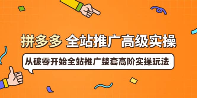 拼多多全站推广高级实操：从破零开始全站推广整套高阶实操玩法云富网创-网创项目资源站-副业项目-创业项目-搞钱项目云富网创