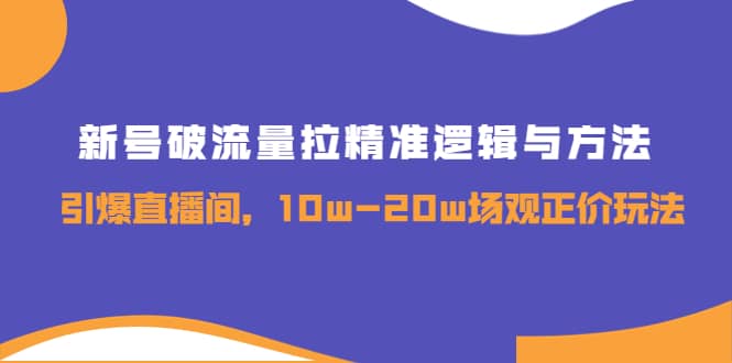 新号破流量拉精准逻辑与方法，引爆直播间，10w-20w场观正价玩法云富网创-网创项目资源站-副业项目-创业项目-搞钱项目云富网创