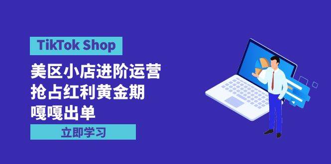 TikTok Shop-美区小店进阶运营，抢占红利黄金期 嘎嘎出单（7节课）云富网创-网创项目资源站-副业项目-创业项目-搞钱项目云富网创