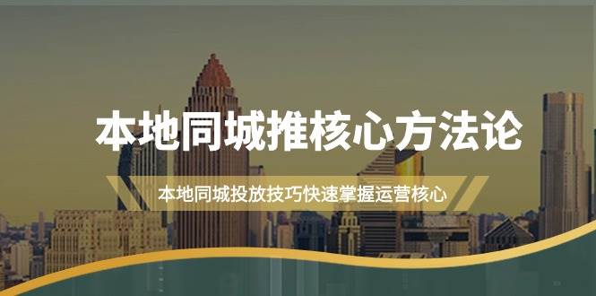 本地同城·推核心方法论，本地同城投放技巧快速掌握运营核心（16节课）云富网创-网创项目资源站-副业项目-创业项目-搞钱项目云富网创