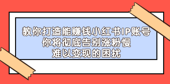 教你打造能赚钱小红书IP账号，了解透彻小红书的真正玩法云富网创-网创项目资源站-副业项目-创业项目-搞钱项目云富网创