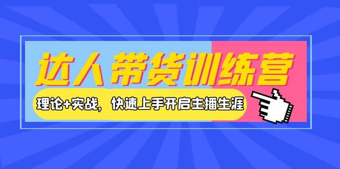 达人带货训练营，理论+实战，快速上手开启主播生涯！云富网创-网创项目资源站-副业项目-创业项目-搞钱项目云富网创