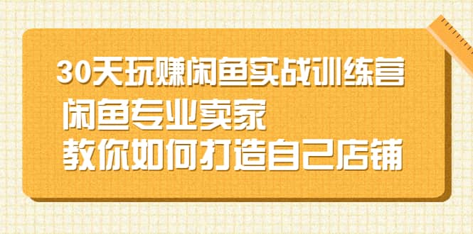 30天玩赚闲鱼实战训练营，闲鱼专业卖家教你如何打造自己店铺云富网创-网创项目资源站-副业项目-创业项目-搞钱项目云富网创