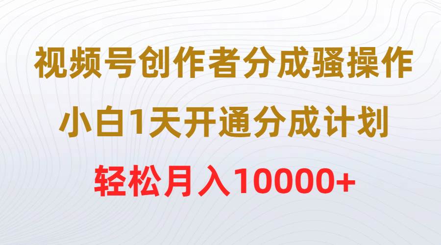 视频号创作者分成骚操作，小白1天开通分成计划，轻松月入10000+云富网创-网创项目资源站-副业项目-创业项目-搞钱项目云富网创